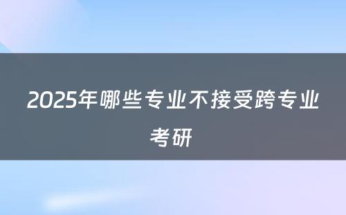 2025年哪些专业不接受跨专业考研 