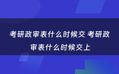 考研政审表什么时候交 考研政审表什么时候交上