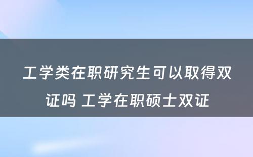 工学类在职研究生可以取得双证吗 工学在职硕士双证