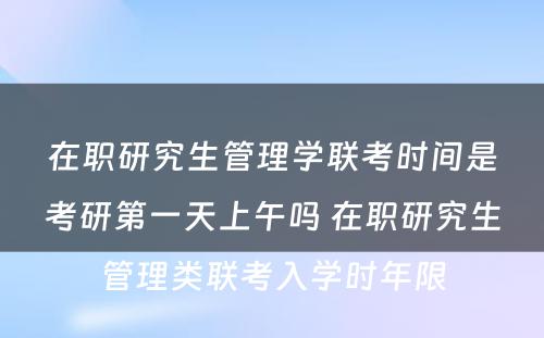 在职研究生管理学联考时间是考研第一天上午吗 在职研究生管理类联考入学时年限