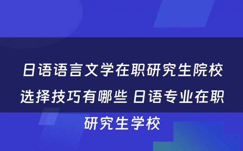 日语语言文学在职研究生院校选择技巧有哪些 日语专业在职研究生学校