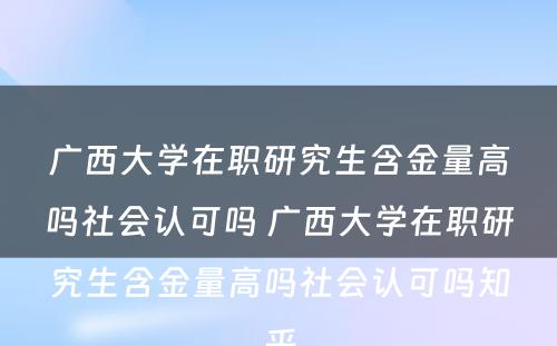 广西大学在职研究生含金量高吗社会认可吗 广西大学在职研究生含金量高吗社会认可吗知乎