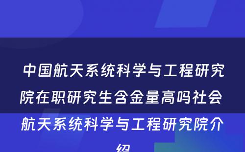 中国航天系统科学与工程研究院在职研究生含金量高吗社会 航天系统科学与工程研究院介绍