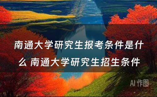 南通大学研究生报考条件是什么 南通大学研究生招生条件