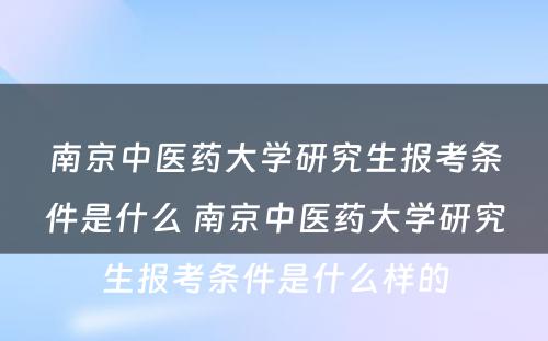 南京中医药大学研究生报考条件是什么 南京中医药大学研究生报考条件是什么样的