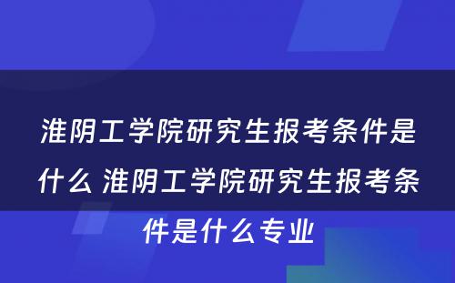 淮阴工学院研究生报考条件是什么 淮阴工学院研究生报考条件是什么专业