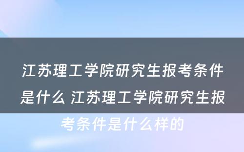 江苏理工学院研究生报考条件是什么 江苏理工学院研究生报考条件是什么样的