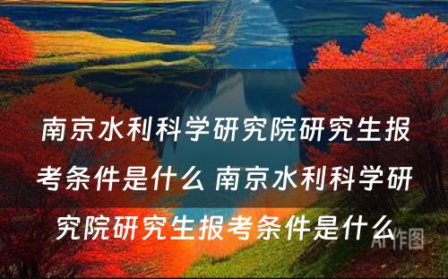 南京水利科学研究院研究生报考条件是什么 南京水利科学研究院研究生报考条件是什么