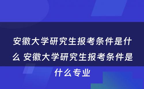 安徽大学研究生报考条件是什么 安徽大学研究生报考条件是什么专业