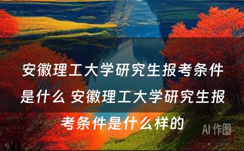 安徽理工大学研究生报考条件是什么 安徽理工大学研究生报考条件是什么样的