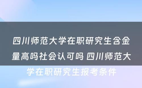 四川师范大学在职研究生含金量高吗社会认可吗 四川师范大学在职研究生报考条件