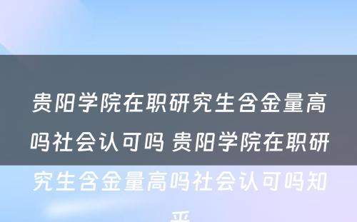 贵阳学院在职研究生含金量高吗社会认可吗 贵阳学院在职研究生含金量高吗社会认可吗知乎