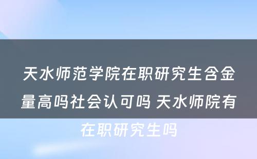 天水师范学院在职研究生含金量高吗社会认可吗 天水师院有在职研究生吗