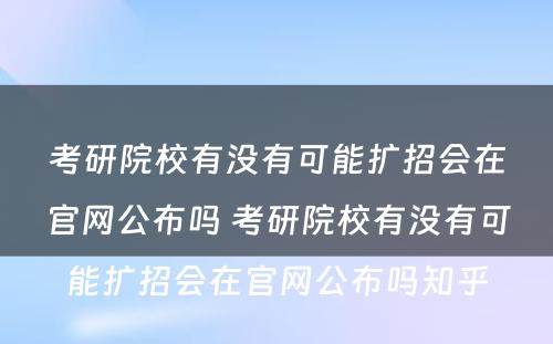 考研院校有没有可能扩招会在官网公布吗 考研院校有没有可能扩招会在官网公布吗知乎