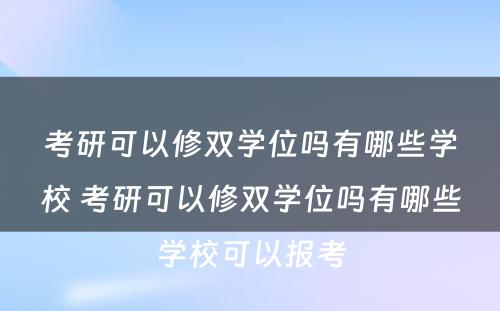 考研可以修双学位吗有哪些学校 考研可以修双学位吗有哪些学校可以报考