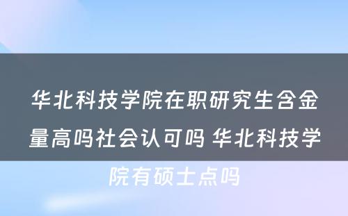 华北科技学院在职研究生含金量高吗社会认可吗 华北科技学院有硕士点吗