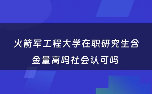 火箭军工程大学在职研究生含金量高吗社会认可吗 