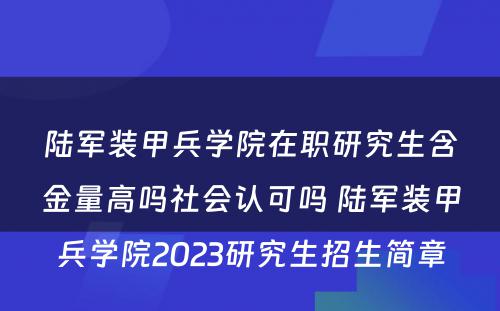 陆军装甲兵学院在职研究生含金量高吗社会认可吗 陆军装甲兵学院2023研究生招生简章