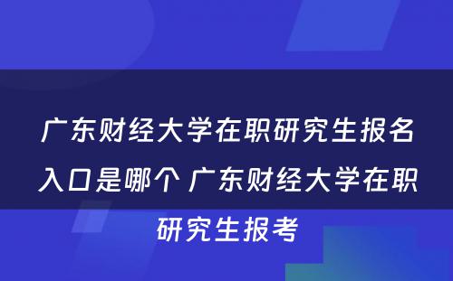 广东财经大学在职研究生报名入口是哪个 广东财经大学在职研究生报考