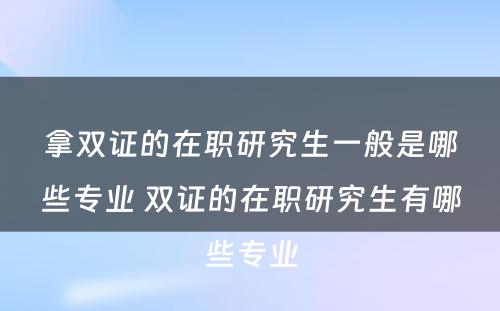 拿双证的在职研究生一般是哪些专业 双证的在职研究生有哪些专业