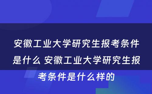 安徽工业大学研究生报考条件是什么 安徽工业大学研究生报考条件是什么样的