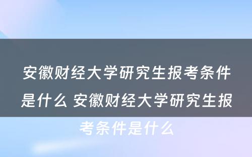 安徽财经大学研究生报考条件是什么 安徽财经大学研究生报考条件是什么