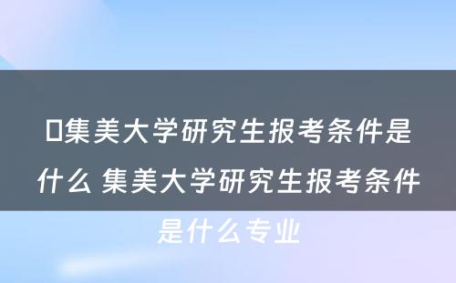 ​集美大学研究生报考条件是什么 集美大学研究生报考条件是什么专业