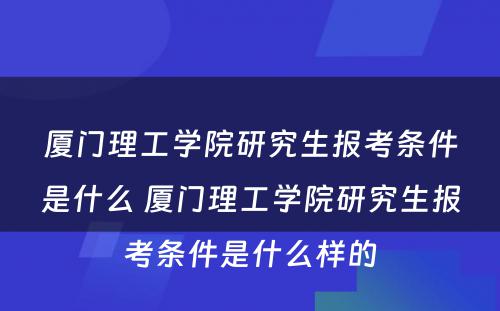 厦门理工学院研究生报考条件是什么 厦门理工学院研究生报考条件是什么样的