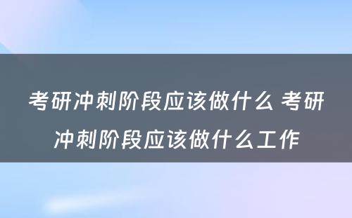 考研冲刺阶段应该做什么 考研冲刺阶段应该做什么工作