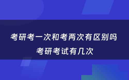 考研考一次和考两次有区别吗 考研考试有几次