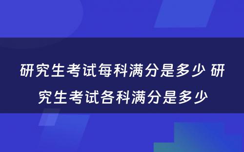 研究生考试每科满分是多少 研究生考试各科满分是多少