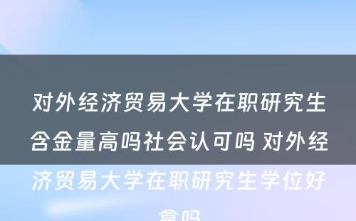 对外经济贸易大学在职研究生含金量高吗社会认可吗 对外经济贸易大学在职研究生学位好拿吗