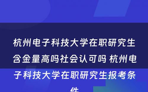 杭州电子科技大学在职研究生含金量高吗社会认可吗 杭州电子科技大学在职研究生报考条件