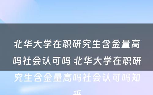 北华大学在职研究生含金量高吗社会认可吗 北华大学在职研究生含金量高吗社会认可吗知乎