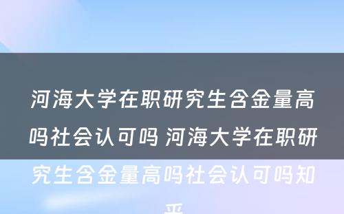 河海大学在职研究生含金量高吗社会认可吗 河海大学在职研究生含金量高吗社会认可吗知乎