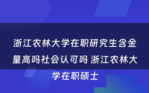 浙江农林大学在职研究生含金量高吗社会认可吗 浙江农林大学在职硕士