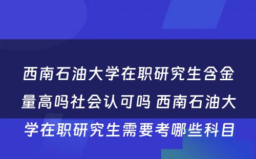 西南石油大学在职研究生含金量高吗社会认可吗 西南石油大学在职研究生需要考哪些科目