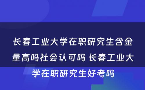 长春工业大学在职研究生含金量高吗社会认可吗 长春工业大学在职研究生好考吗