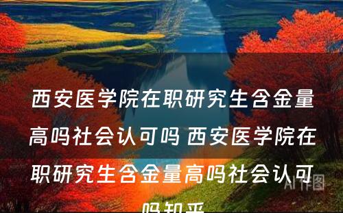 西安医学院在职研究生含金量高吗社会认可吗 西安医学院在职研究生含金量高吗社会认可吗知乎