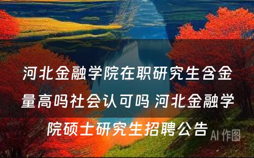 河北金融学院在职研究生含金量高吗社会认可吗 河北金融学院硕士研究生招聘公告