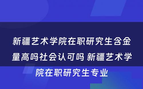 新疆艺术学院在职研究生含金量高吗社会认可吗 新疆艺术学院在职研究生专业