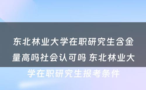 东北林业大学在职研究生含金量高吗社会认可吗 东北林业大学在职研究生报考条件