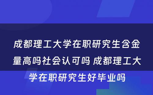 成都理工大学在职研究生含金量高吗社会认可吗 成都理工大学在职研究生好毕业吗