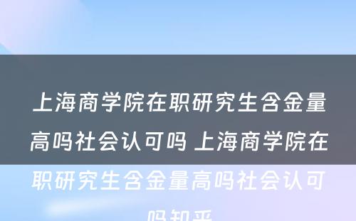 上海商学院在职研究生含金量高吗社会认可吗 上海商学院在职研究生含金量高吗社会认可吗知乎