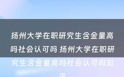 扬州大学在职研究生含金量高吗社会认可吗 扬州大学在职研究生含金量高吗社会认可吗知乎