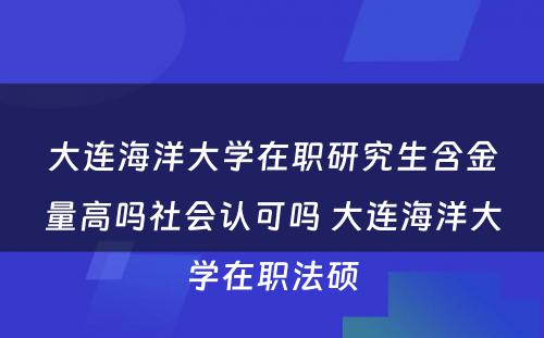 大连海洋大学在职研究生含金量高吗社会认可吗 大连海洋大学在职法硕