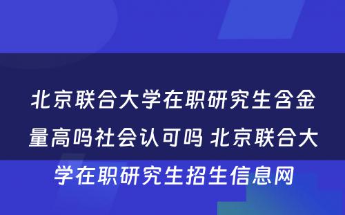 北京联合大学在职研究生含金量高吗社会认可吗 北京联合大学在职研究生招生信息网