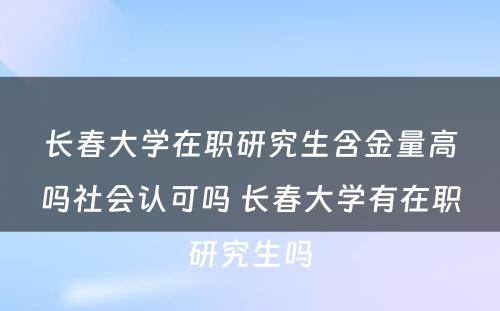 长春大学在职研究生含金量高吗社会认可吗 长春大学有在职研究生吗