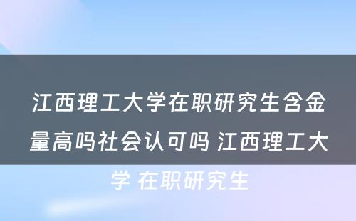 江西理工大学在职研究生含金量高吗社会认可吗 江西理工大学 在职研究生