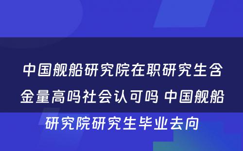 中国舰船研究院在职研究生含金量高吗社会认可吗 中国舰船研究院研究生毕业去向